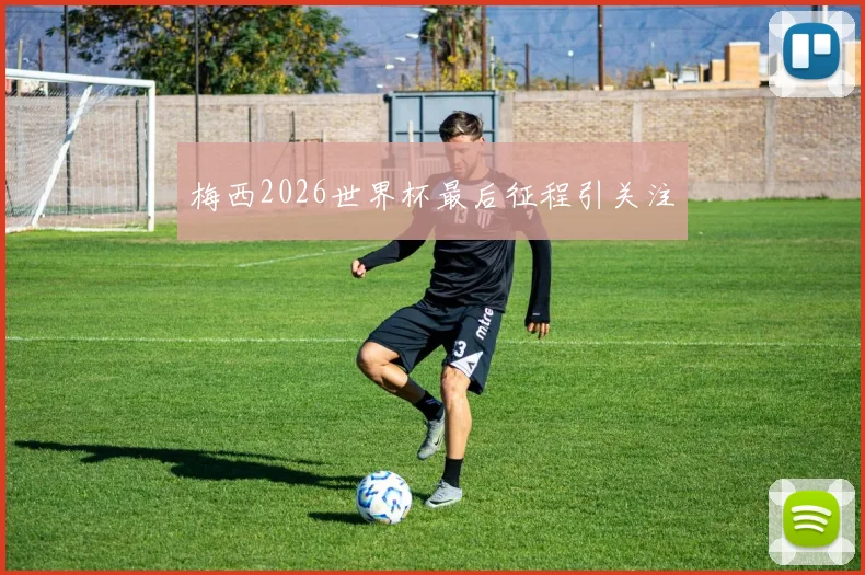 梅西2026世界杯最后征程引关注
