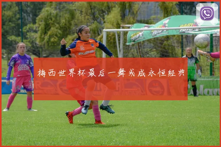 梅西世界杯最后一舞或成永恒经典