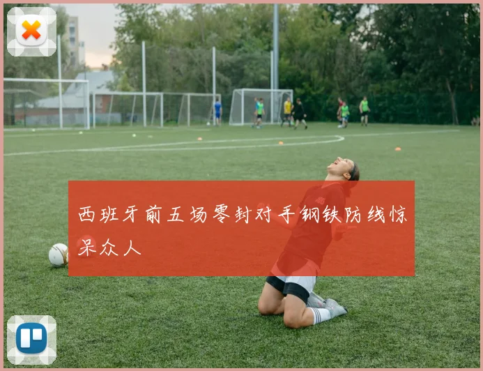 西班牙前五场零封对手钢铁防线惊呆众人