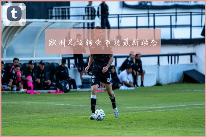 欧洲足坛转会市场最新动态